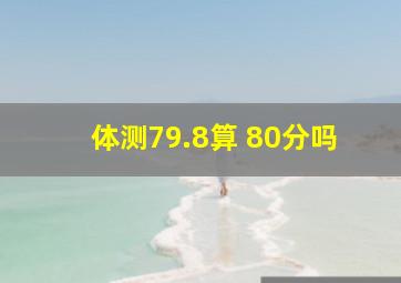 体测79.8算 80分吗